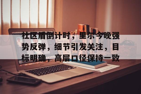 攻略-社区盾倒计时，里尔今晚强势反弹，细节引发关注，目标明确，高层口径保持一致的简单介绍
