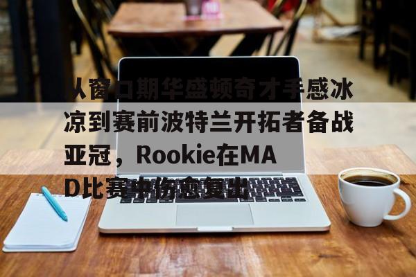 101战争学院-包含从窗口期华盛顿奇才手感冰凉到赛前波特兰开拓者备战亚冠，Rookie在MAD比赛中伤愈复出的词条